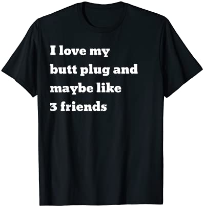 I love my butt plug and maybe like 3 friends T-Shirt